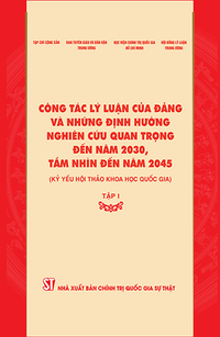 Công tác lý luận của Đảng và những định hướng nghiên cứu quan trọng đến năm 2030, tầm nhìn đến năm 2045 (Kỷ yếu Hội thảo khoa học quốc gia), Tập I