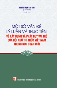 Một số vấn đề lý luận và thực tiễn về xây dựng và phát huy vai trò của đội ngũ trí thức Việt Nam trong giai đoạn mới