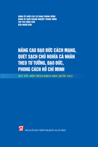 Nâng cao đạo đức cách mạng, quét sạch chủ nghĩa cá nhân theo tư tưởng, đạo đức, phong cách Hồ Chí Minh (Kỷ yếu Hội thảo khoa học quốc gia)