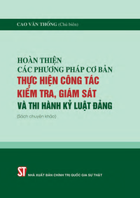 Hoàn thiện các phương pháp cơ bản thực hiện công tác kiểm tra, giám sát và thi hành kỷ luật đảng (Sách chuyên khảo)