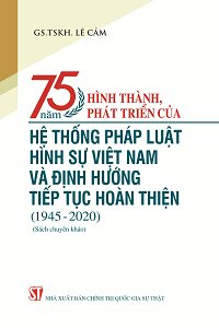 75 năm hình thành, phát triển của hệ thống pháp luật hình sự Việt Nam và định hướng tiếp tục hoàn thiện (1945-2020)(Sách chuyên khảo)