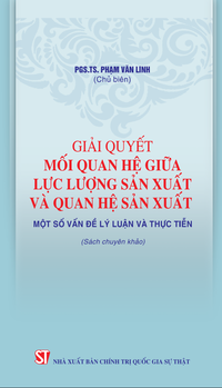 Giải quyết mối quan hệ giữa lực lượng sản xuất và quan hệ sản xuất – Một số vấn đề lý luận và thực tiễn (Sách chuyên khảo)