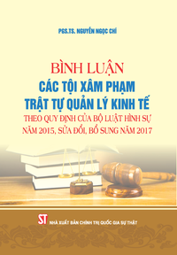 Bình luận các tội xâm phạm trật tự quản lý kinh tế theo quy định của Bộ luật Hình sự năm 2015, sửa đổi, bổ sung năm 2017