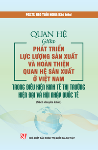 Quan hệ giữa phát triển lực lượng sản xuất và hoàn thiện quan hệ sản xuất ở Việt Nam trong điều kiện kinh tế thị trường hiện đại và hội nhập quốc tế (Sách chuyên khảo)