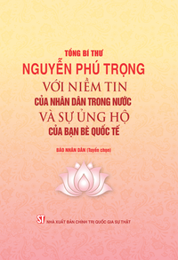 Tổng Bí thư Nguyễn Phú Trọng với niềm tin của nhân dân trong nước và sự ủng hộ của bạn bè quốc tế 