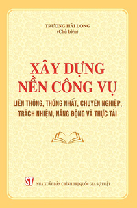 Xây dựng nền công vụ liên thông, thống nhất, chuyên nghiệp, trách nhiệm, năng động và thực tài