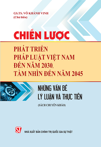 Chiến lược phát triển pháp luật Việt Nam đến năm 2030, tầm nhìn đến năm 2045: Những vấn đề lý luận và thực tiễn (Sách chuyên khảo)