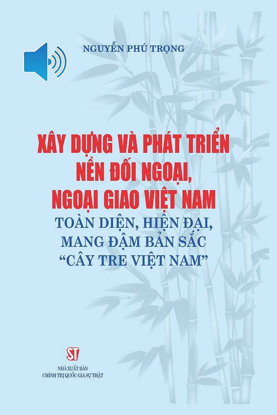 Xây dựng và phát triển nền đối ngoại, ngoại giao Việt Nam toàn diện, hiện đại, mang đậm bản sắc “cây tre Việt Nam”.