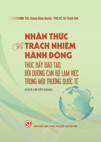 Nhận thức và trách nhiệm hành động thúc đẩy đào tạo, bồi dưỡng cán bộ làm việc trong môi trường quốc tế (Sách chuyên khảo)