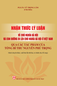 Nhận thức lý luận về chủ nghĩa xã hội và con đường đi lên chủ nghĩa xã hội ở Việt Nam qua các tác phẩm của Tổng Bí thư Nguyễn Phú Trọng (Sách chuyên khảo)