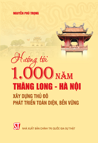 Hướng tới 1.000 năm Thăng Long - Hà Nội, xây dựng Thủ đô phát triển toàn diện, bền vững