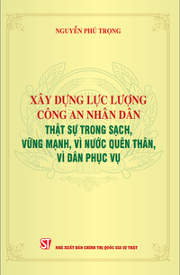 Xây dựng lực lượng Công an nhân dân thật sự trong sạch, vững mạnh, vì nước quên thân, vì dân phục vụ