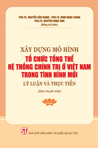 Xây dựng mô hình tổ chức tổng thể hệ thống chính trị ở Việt Nam trong tình hình mới - Lý luận và thực tiễn (Sách chuyên khảo)